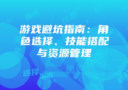 游戏避坑指南：角色选择、技能搭配与资源管理