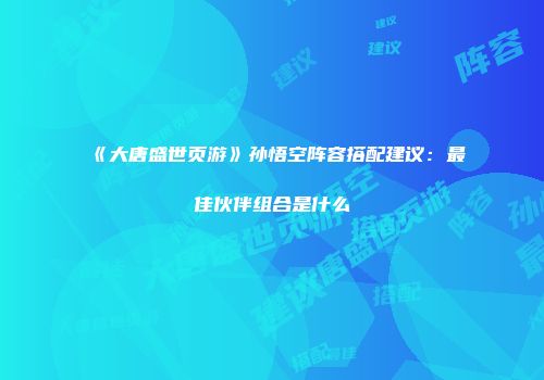 《大唐盛世页游》孙悟空阵容搭配建议：最佳伙伴组合是什么