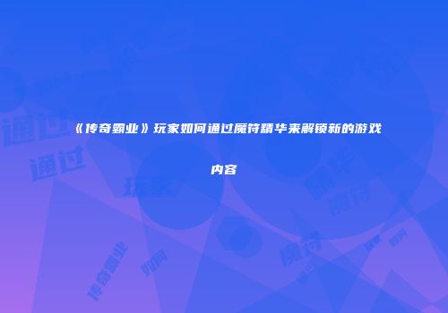 《传奇霸业》玩家如何通过魔符精华来解锁新的游戏内容