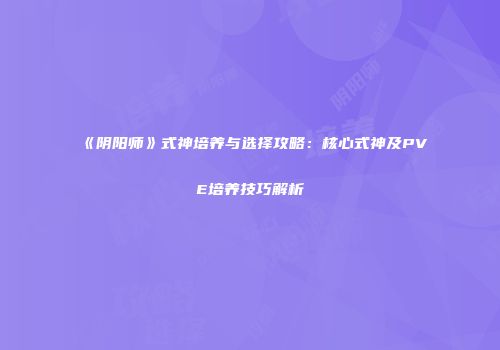 《阴阳师》式神培养与选择攻略：核心式神及PVE培养技巧解析