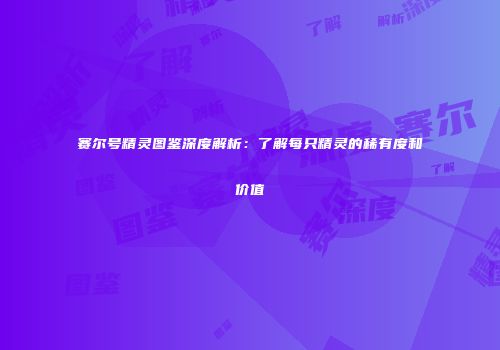 赛尔号精灵图鉴深度解析：了解每只精灵的稀有度和价值
