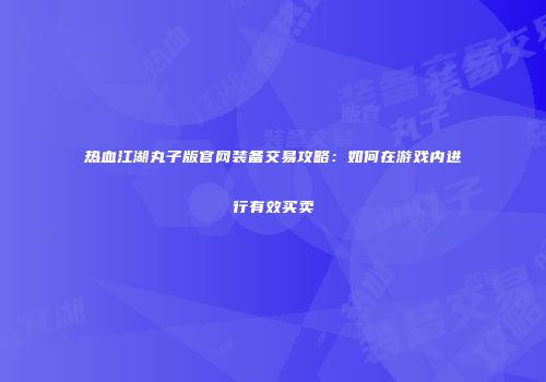 热血江湖丸子版官网装备交易攻略：如何在游戏内进行有效买卖