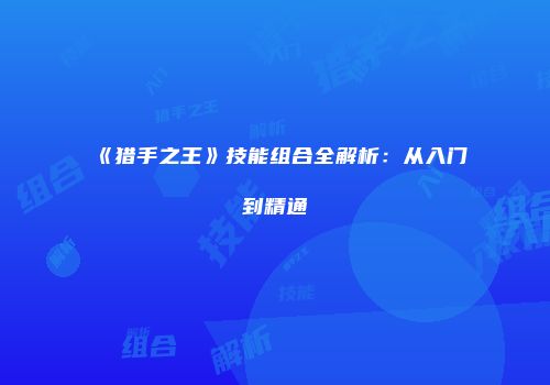 《猎手之王》技能组合全解析：从入门到精通