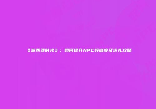 《波西亚时光》：如何提升NPC好感度及送礼攻略