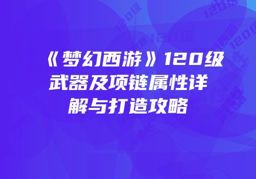 《梦幻西游》120级武器及项链属性详解与打造攻略