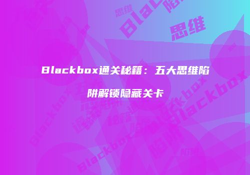 Blackbox通关秘籍：五大思维陷阱解锁隐藏关卡