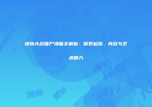 植物大战僵尸漫画全解析：探索起源、内容与艺术魅力