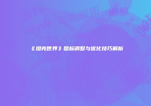 《坦克世界》图标调整与优化技巧解析