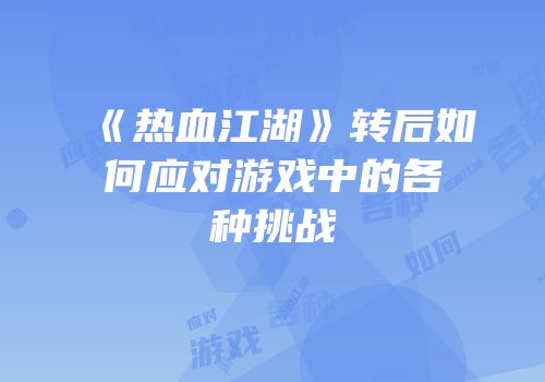 《热血江湖》转后如何应对游戏中的各种挑战