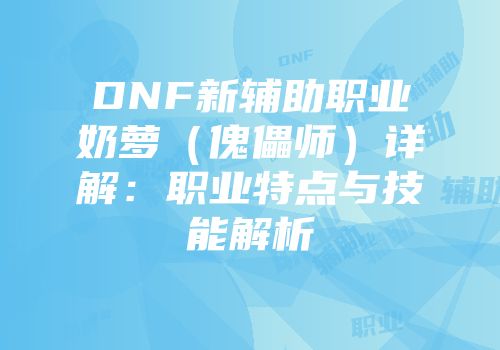 DNF新辅助职业奶萝（傀儡师）详解：职业特点与技能解析