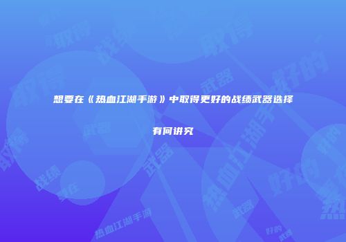 想要在《热血江湖手游》中取得更好的战绩武器选择有何讲究