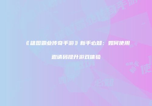 《雄图霸业传奇手游》新手必知：如何使用邀请码提升游戏体验