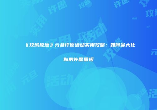 《攻城掠地》元旦许愿活动实用攻略：如何最大化你的许愿回报
