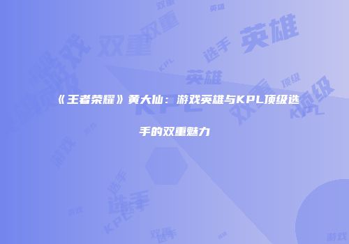 《王者荣耀》黄大仙：游戏英雄与KPL顶级选手的双重魅力