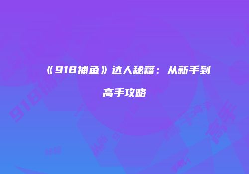 《918捕鱼》达人秘籍：从新手到高手攻略