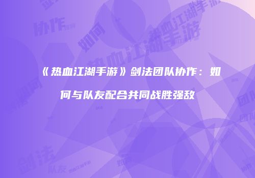 《热血江湖手游》剑法团队协作:如何与队友配合共同战胜强敌