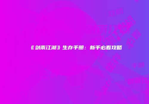 《剑雨江湖》生存手册：新手必看攻略