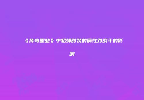 《传奇霸业》中貂蝉时装的属性对战斗的影响