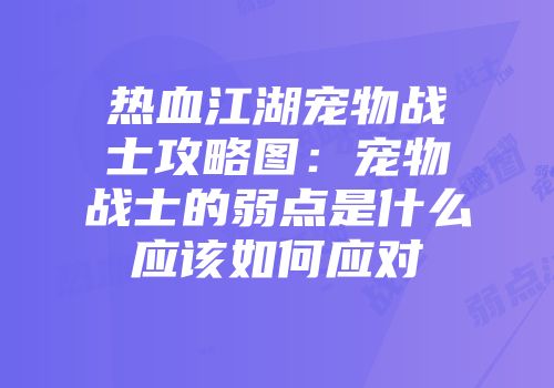 热血江湖宠物战士攻略图：宠物战士的弱点是什么应该如何应对