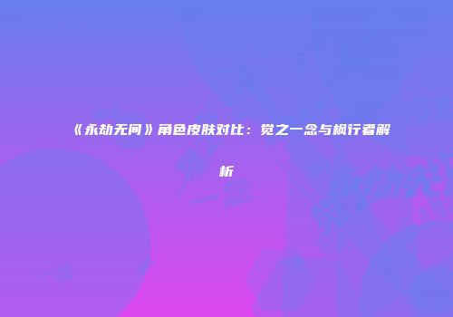 《永劫无间》角色皮肤对比：觉之一念与枫行者解析