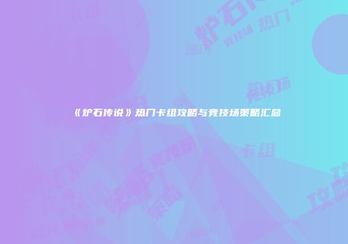 《炉石传说》热门卡组攻略与竞技场策略汇总