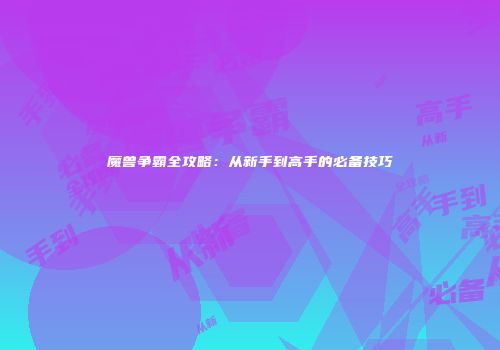 魔兽争霸全攻略：从新手到高手的必备技巧