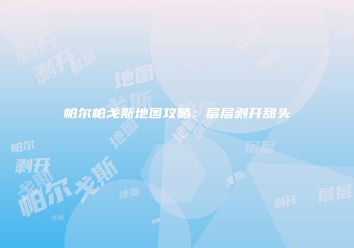 帕尔帕戈斯地图攻略：层层剥开甜头
