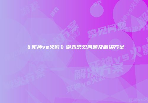 《死神vs火影》游戏常见问题及解决方案