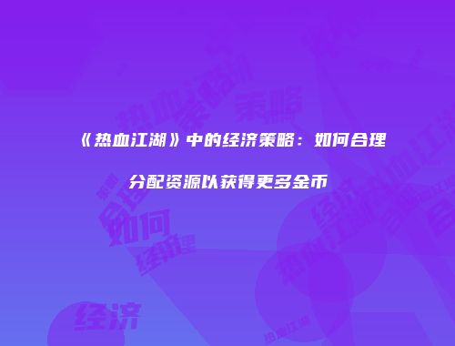 《热血江湖》中的经济策略：如何合理分配资源以获得更多金币
