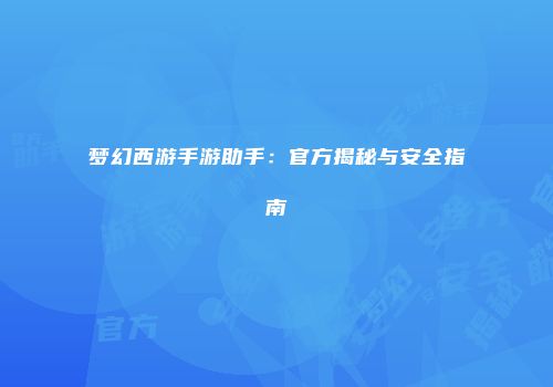 梦幻西游手游助手：官方揭秘与安全指南