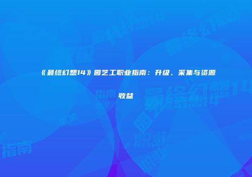《最终幻想14》园艺工职业指南：升级、采集与资源收益