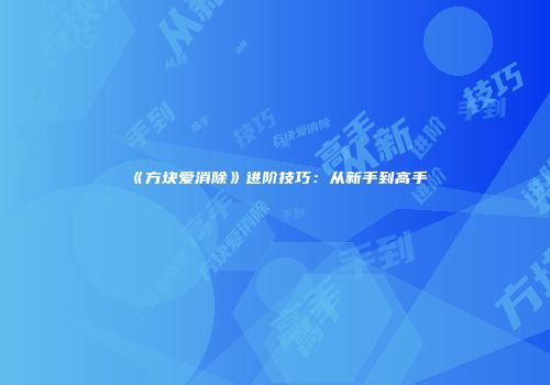 《方块爱消除》进阶技巧：从新手到高手