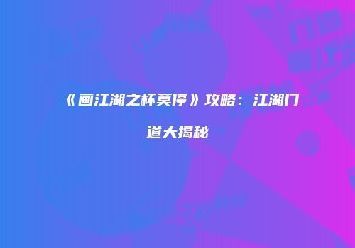 《画江湖之杯莫停》攻略：江湖门道大揭秘