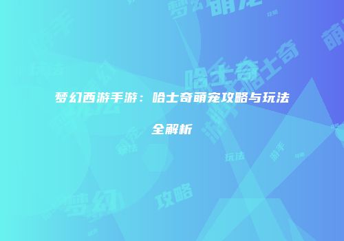 梦幻西游手游：哈士奇萌宠攻略与玩法全解析