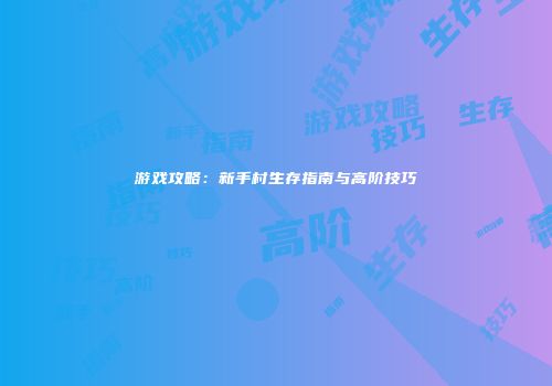 游戏攻略：新手村生存指南与高阶技巧