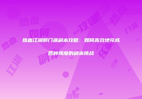 热血江湖邪门派副本攻略：如何高效地完成各种难度的副本挑战
