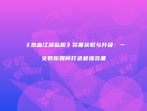 《热血江湖私服》装备获取与升级：一文教你如何打造最强装备