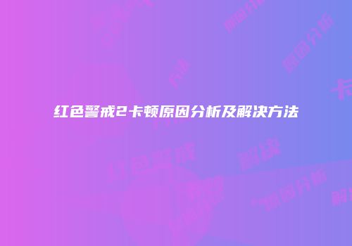 红色警戒2卡顿原因分析及解决方法