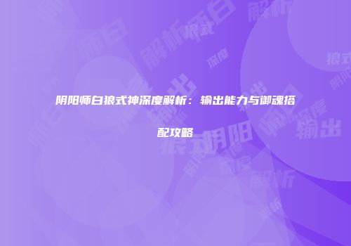 阴阳师白狼式神深度解析：输出能力与御魂搭配攻略