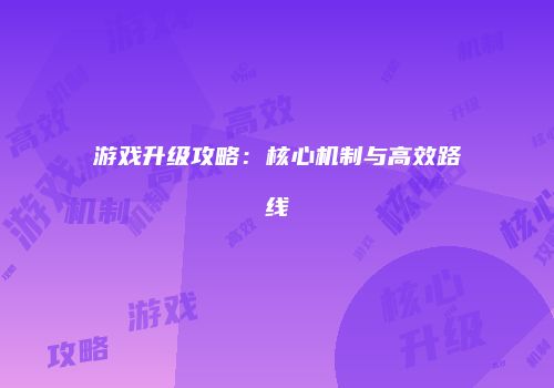 游戏升级攻略：核心机制与高效路线