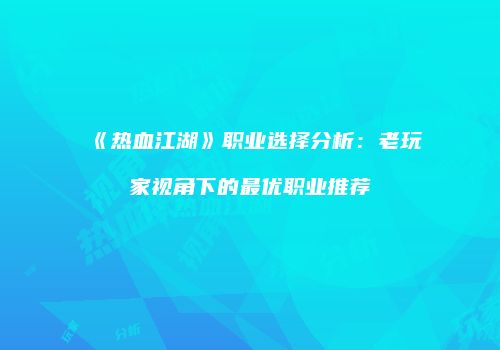 《热血江湖》职业选择分析：老玩家视角下的最优职业推荐