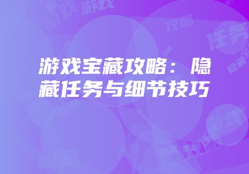 游戏宝藏攻略：隐藏任务与细节技巧
