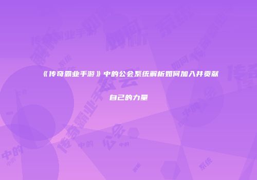 《传奇霸业手游》中的公会系统解析如何加入并贡献自己的力量