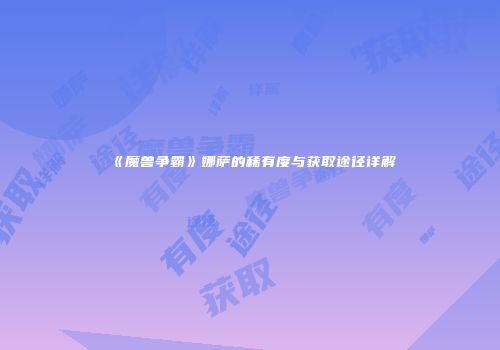 《魔兽争霸》娜萨的稀有度与获取途径详解