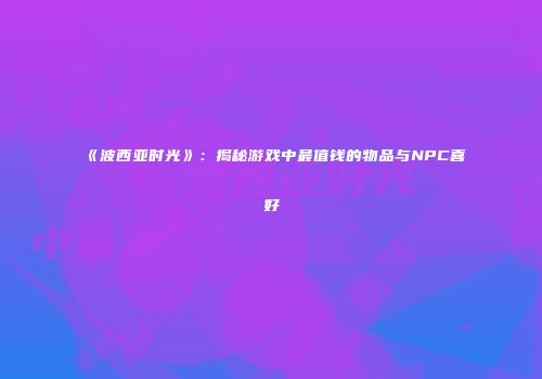 《波西亚时光》：揭秘游戏中最值钱的物品与NPC喜好