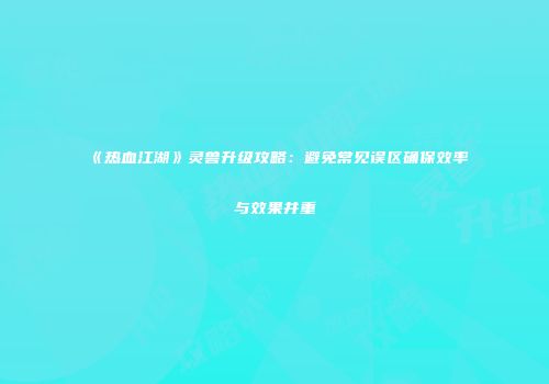 《热血江湖》灵兽升级攻略：避免常见误区确保效率与效果并重