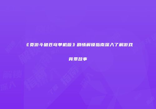 《页游斗破苍穹单机版》剧情解锁指南深入了解游戏背景故事