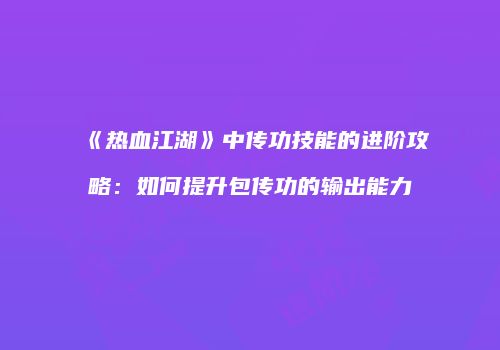 《热血江湖》中传功技能的进阶攻略：如何提升包传功的输出能力