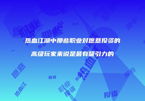 热血江湖中那些职业对愿意投资的高级玩家来说是最有吸引力的