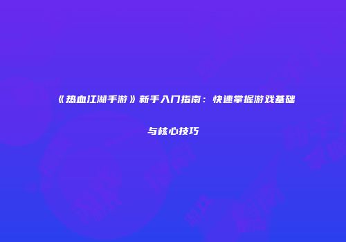 《热血江湖手游》新手入门指南：快速掌握游戏基础与核心技巧